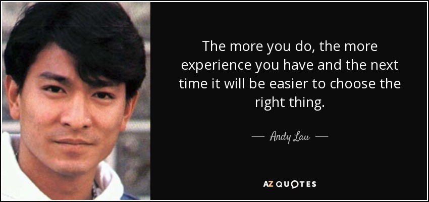 The more you do, the more experience you have and the next time it will be easier to choose the right thing. - Andy Lau