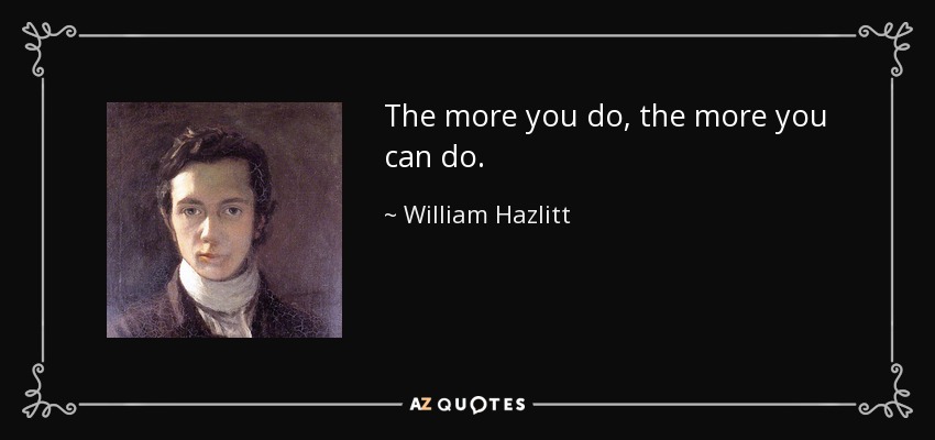The more you do, the more you can do. - William Hazlitt