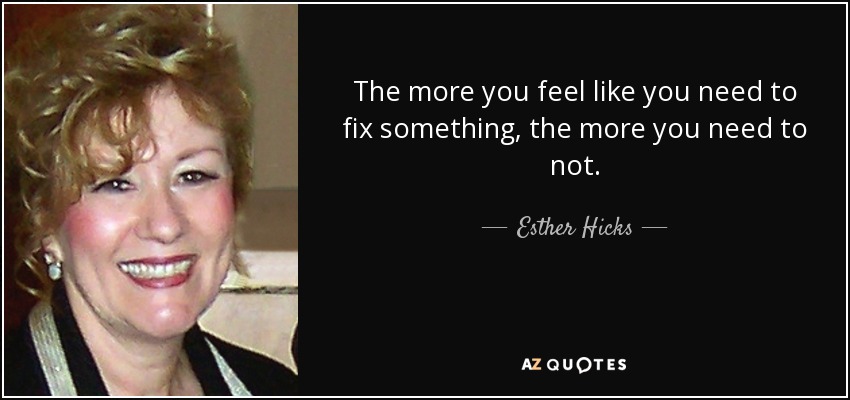 The more you feel like you need to fix something, the more you need to not. - Esther Hicks
