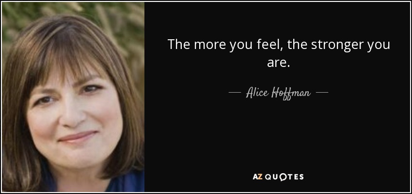 The more you feel, the stronger you are. - Alice Hoffman