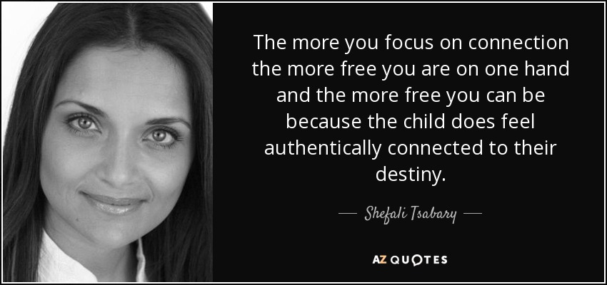 The more you focus on connection the more free you are on one hand and the more free you can be because the child does feel authentically connected to their destiny. - Shefali Tsabary