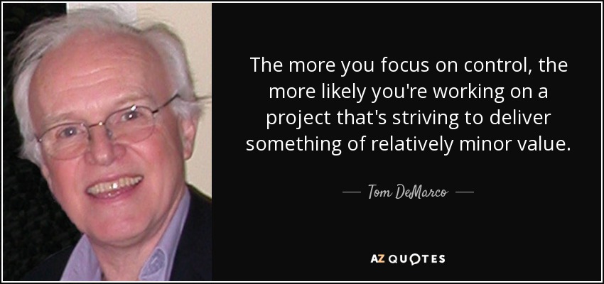 The more you focus on control, the more likely you're working on a project that's striving to deliver something of relatively minor value. - Tom DeMarco