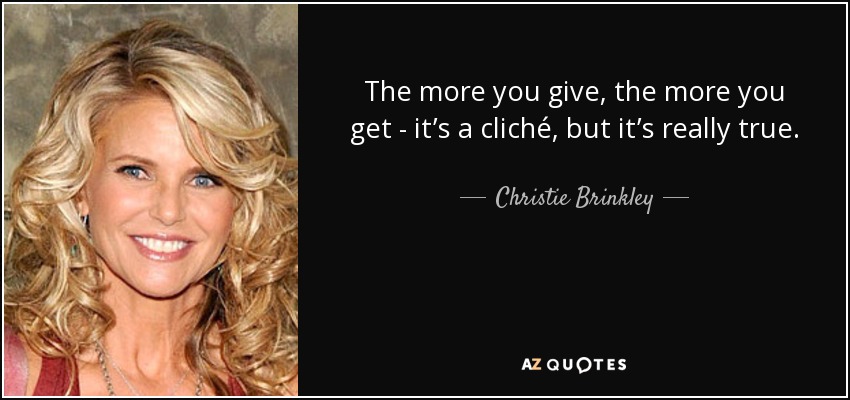 The more you give, the more you get - it’s a cliché, but it’s really true. - Christie Brinkley