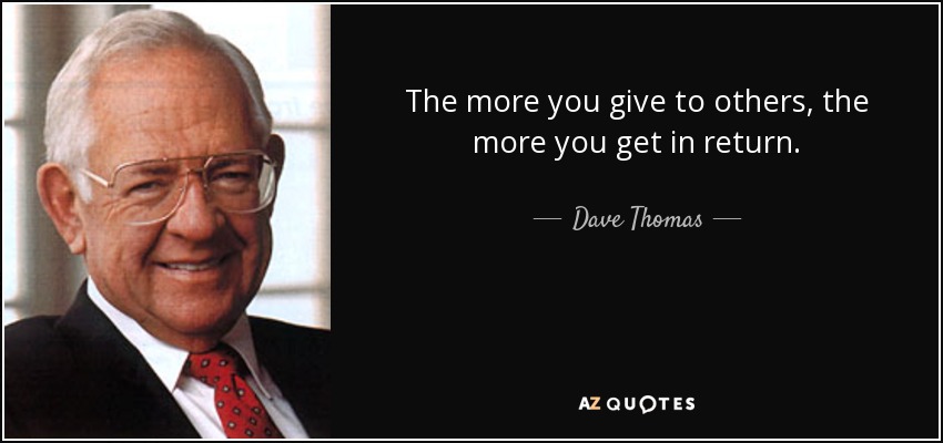 The more you give to others, the more you get in return. - Dave Thomas