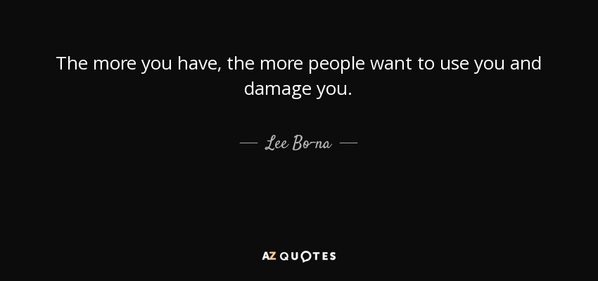 The more you have, the more people want to use you and damage you. - Lee Bo-na