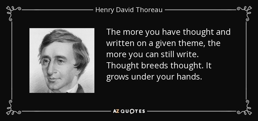 The more you have thought and written on a given theme, the more you can still write. Thought breeds thought. It grows under your hands. - Henry David Thoreau