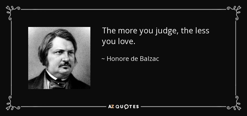 The more you judge, the less you love. - Honore de Balzac