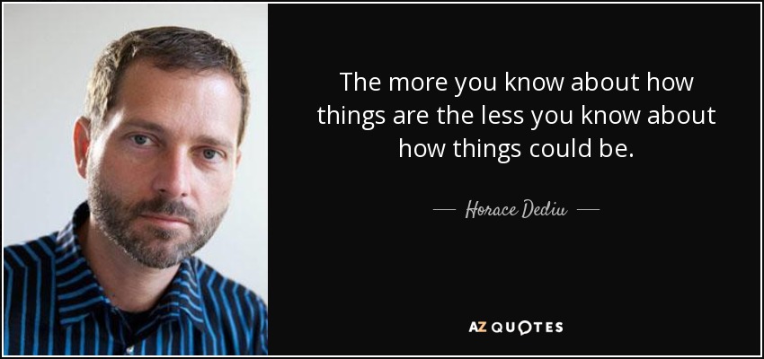 The more you know about how things are the less you know about how things could be. - Horace Dediu