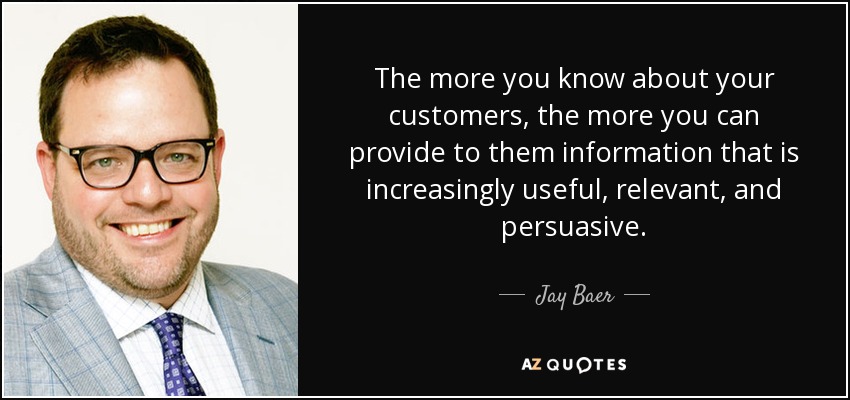 The more you know about your customers, the more you can provide to them information that is increasingly useful, relevant, and persuasive. - Jay Baer