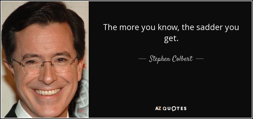 The more you know, the sadder you get. - Stephen Colbert