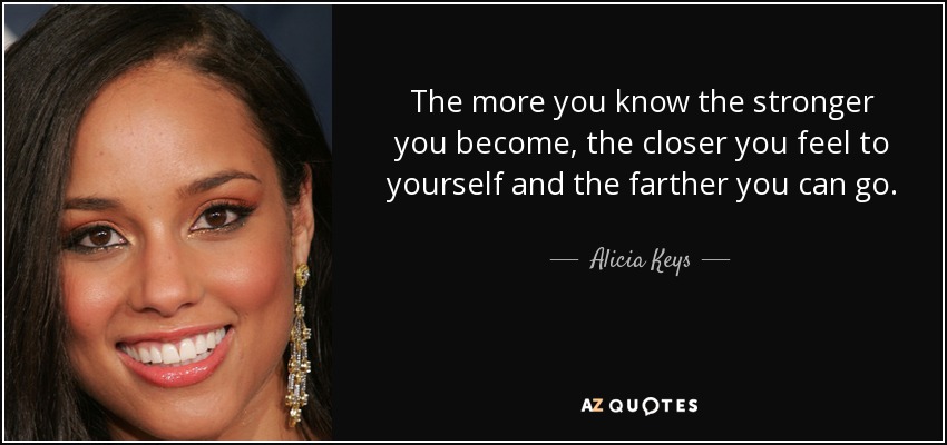 The more you know the stronger you become, the closer you feel to yourself and the farther you can go. - Alicia Keys