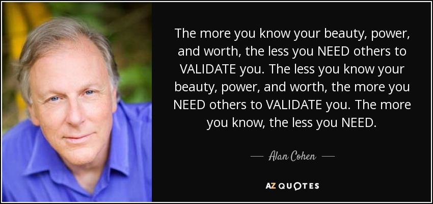 The more you know your beauty, power, and worth, the less you NEED others to VALIDATE you. The less you know your beauty, power, and worth, the more you NEED others to VALIDATE you. The more you know, the less you NEED. - Alan Cohen