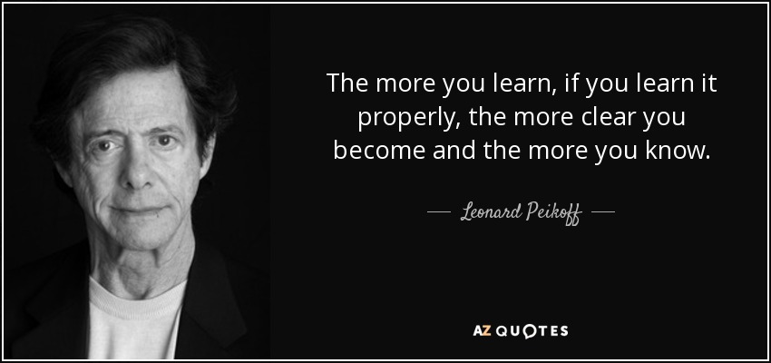 The more you learn, if you learn it properly, the more clear you become and the more you know. - Leonard Peikoff