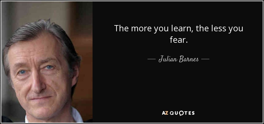 The more you learn, the less you fear. - Julian Barnes