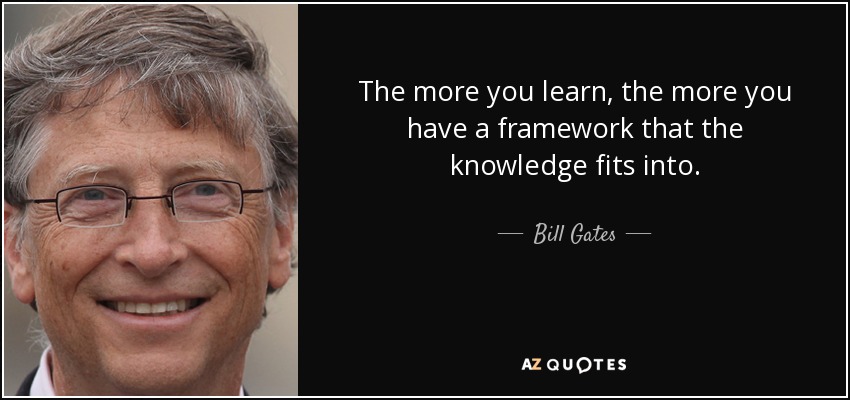 The more you learn, the more you have a framework that the knowledge fits into. - Bill Gates