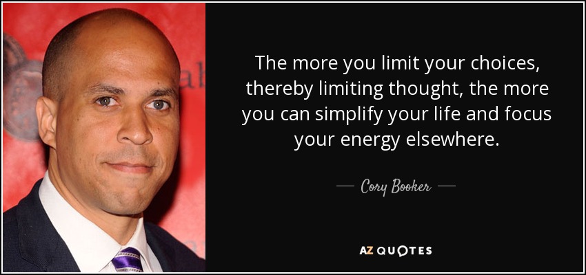 The more you limit your choices, thereby limiting thought, the more you can simplify your life and focus your energy elsewhere. - Cory Booker