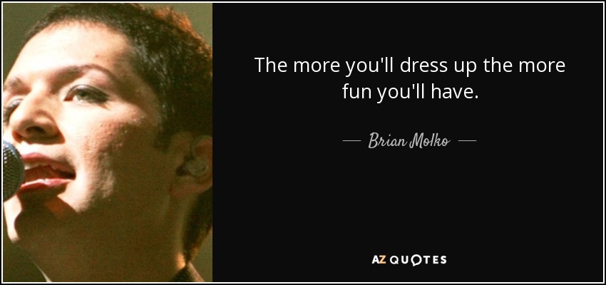 The more you'll dress up the more fun you'll have. - Brian Molko