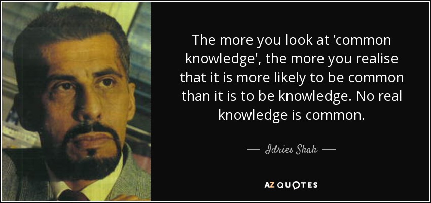 The more you look at 'common knowledge', the more you realise that it is more likely to be common than it is to be knowledge. No real knowledge is common. - Idries Shah