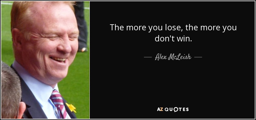The more you lose, the more you don't win. - Alex McLeish