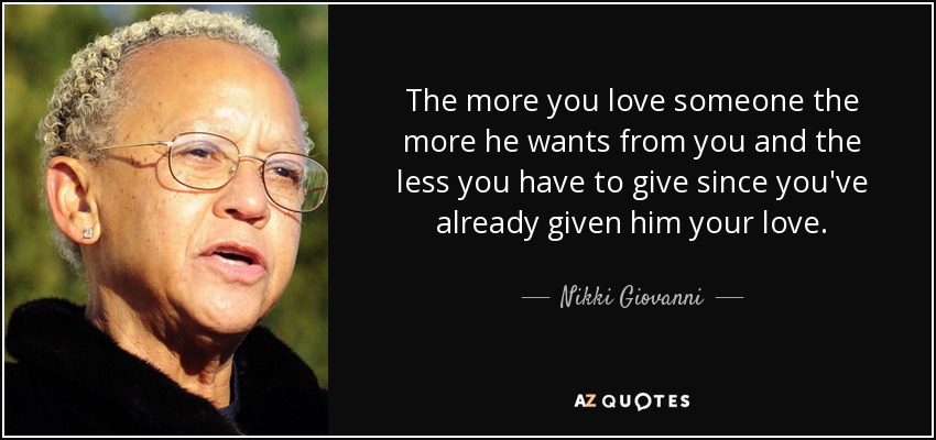 The more you love someone the more he wants from you and the less you have to give since you've already given him your love. - Nikki Giovanni