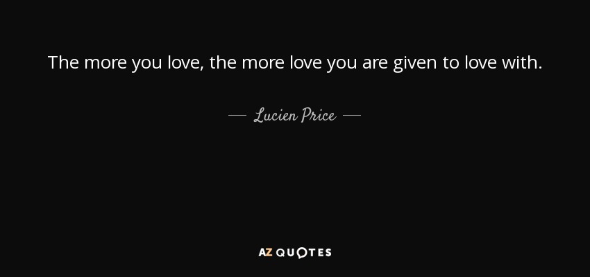 The more you love, the more love you are given to love with. - Lucien Price