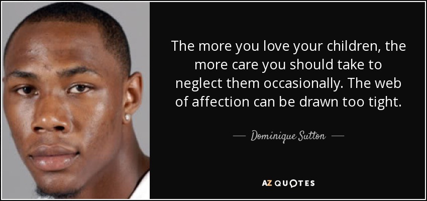 The more you love your children, the more care you should take to neglect them occasionally. The web of affection can be drawn too tight. - Dominique Sutton