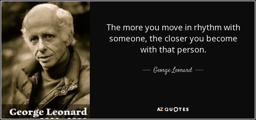 The more you move in rhythm with someone, the closer you become with that person. - George Leonard