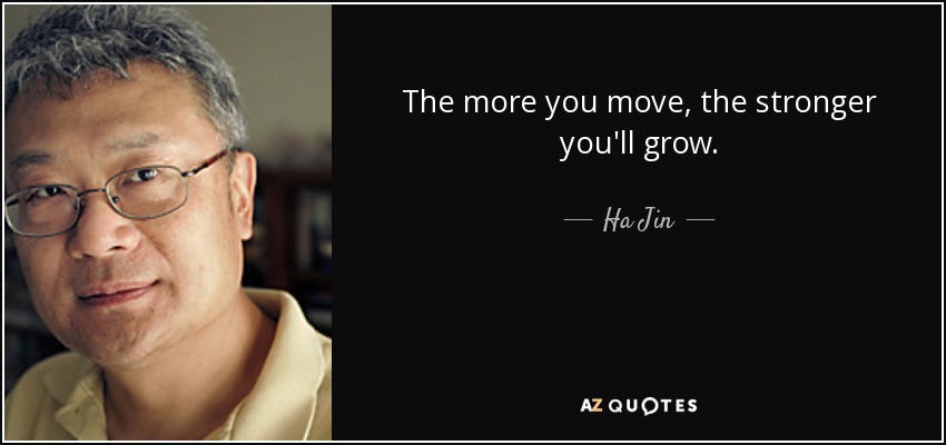 The more you move, the stronger you'll grow. - Ha Jin