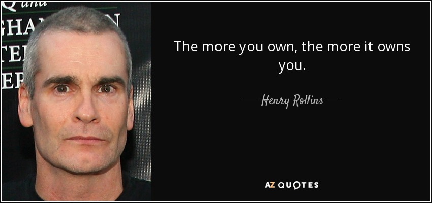 The more you own, the more it owns you. - Henry Rollins