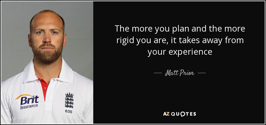 The more you plan and the more rigid you are, it takes away from your experience - Matt Prior