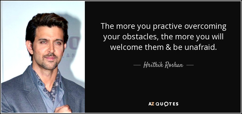 The more you practive overcoming your obstacles, the more you will welcome them & be unafraid. - Hrithik Roshan
