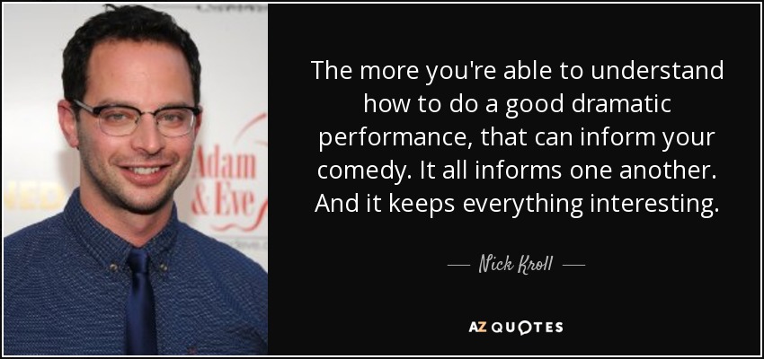 The more you're able to understand how to do a good dramatic performance, that can inform your comedy. It all informs one another. And it keeps everything interesting. - Nick Kroll