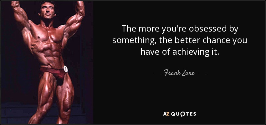 The more you're obsessed by something, the better chance you have of achieving it. - Frank Zane