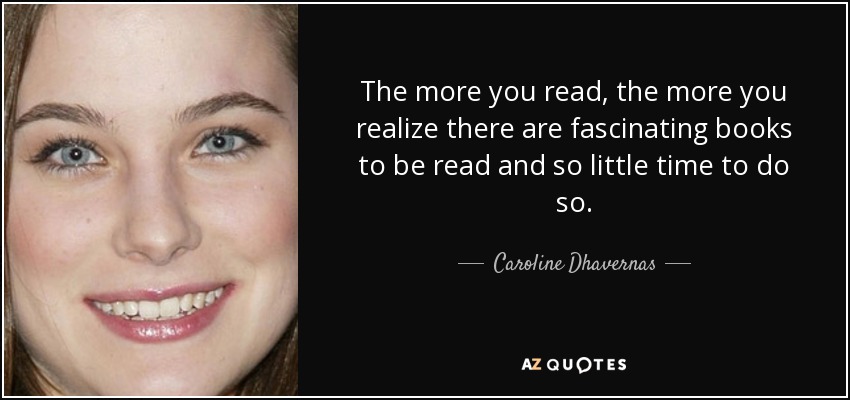 The more you read, the more you realize there are fascinating books to be read and so little time to do so. - Caroline Dhavernas