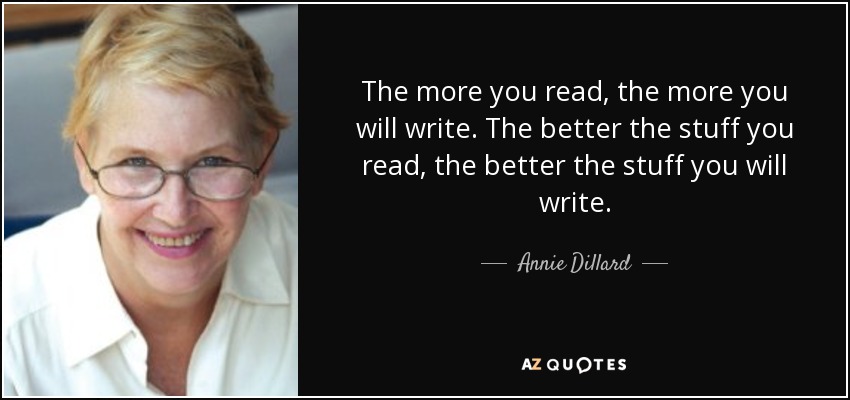 The more you read, the more you will write. The better the stuff you read, the better the stuff you will write. - Annie Dillard