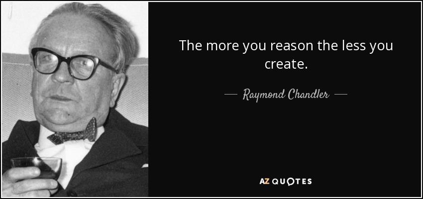 The more you reason the less you create. - Raymond Chandler