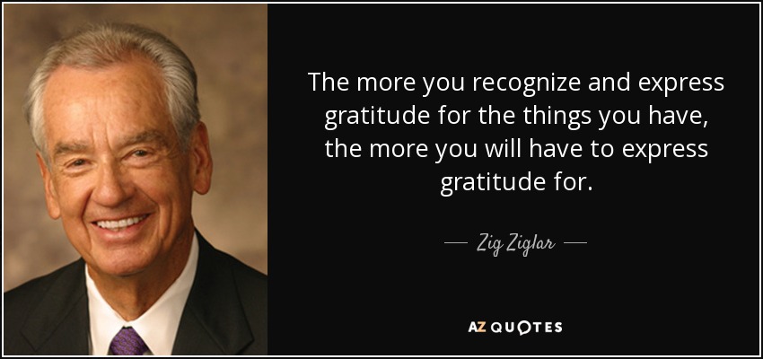 The more you recognize and express gratitude for the things you have, the more you will have to express gratitude for. - Zig Ziglar
