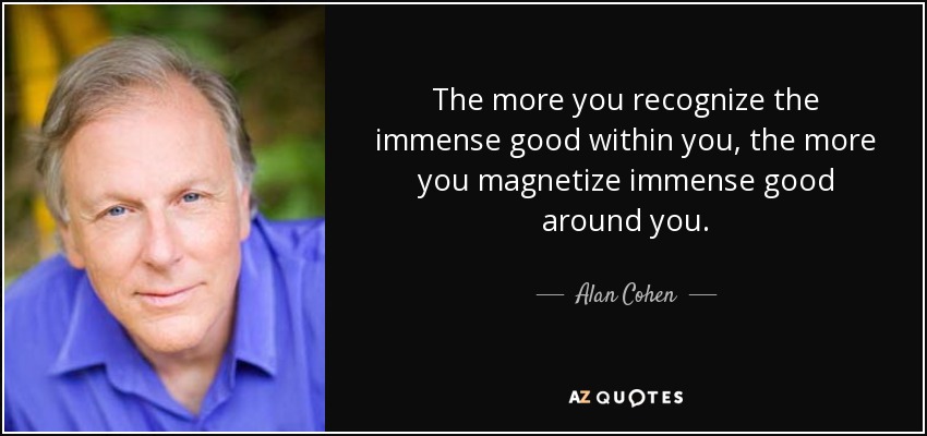 The more you recognize the immense good within you, the more you magnetize immense good around you. - Alan Cohen