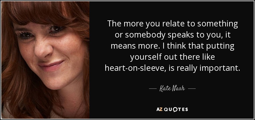The more you relate to something or somebody speaks to you, it means more. I think that putting yourself out there like heart-on-sleeve, is really important. - Kate Nash