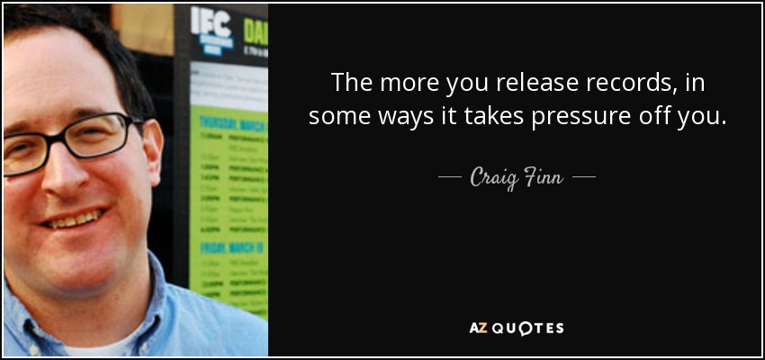The more you release records, in some ways it takes pressure off you. - Craig Finn