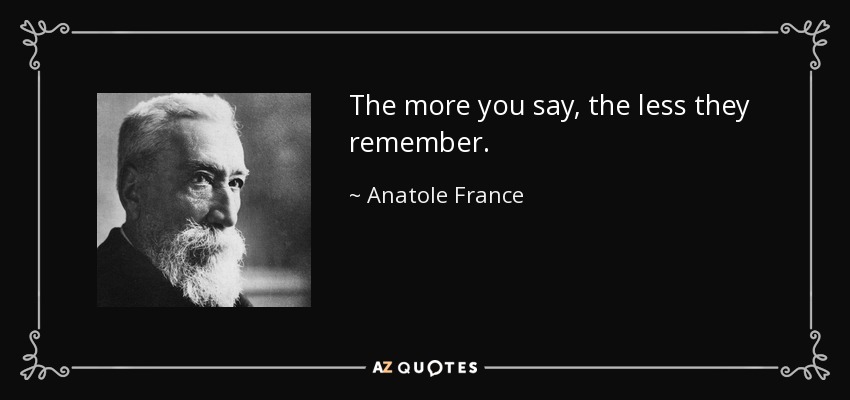 The more you say, the less they remember. - Anatole France