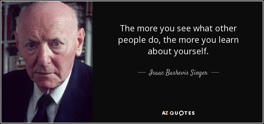 The more you see what other people do, the more you learn about yourself. - Isaac Bashevis Singer