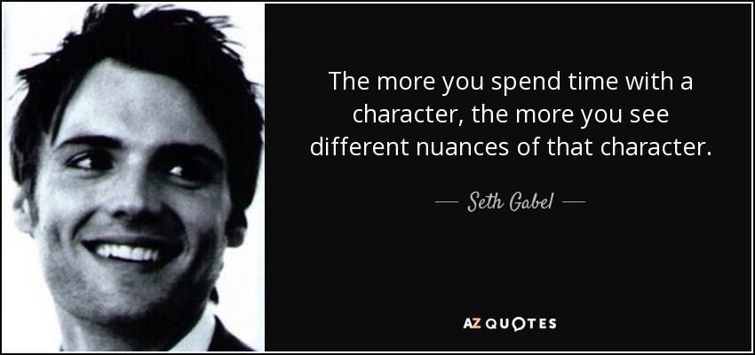 The more you spend time with a character, the more you see different nuances of that character. - Seth Gabel