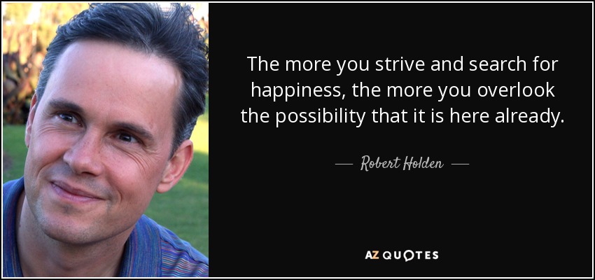 The more you strive and search for happiness, the more you overlook the possibility that it is here already. - Robert Holden