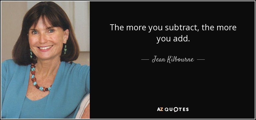 The more you subtract, the more you add. - Jean Kilbourne