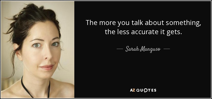 The more you talk about something, the less accurate it gets. - Sarah Manguso