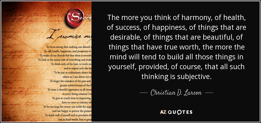 The more you think of harmony, of health, of success, of happiness, of things that are desirable, of things that are beautiful, of things that have true worth, the more the mind will tend to build all those things in yourself, provided, of course, that all such thinking is subjective. - Christian D. Larson