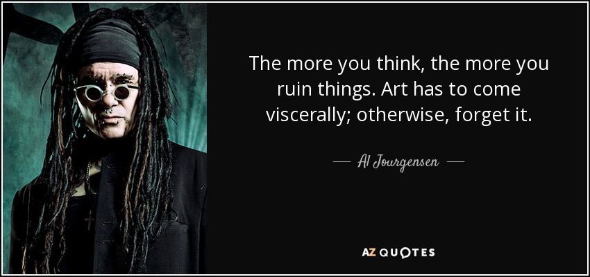 The more you think, the more you ruin things. Art has to come viscerally; otherwise, forget it. - Al Jourgensen