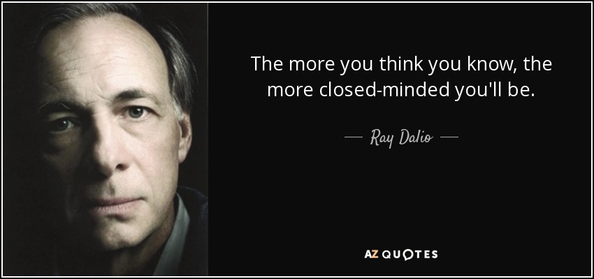 The more you think you know, the more closed-minded you'll be. - Ray Dalio