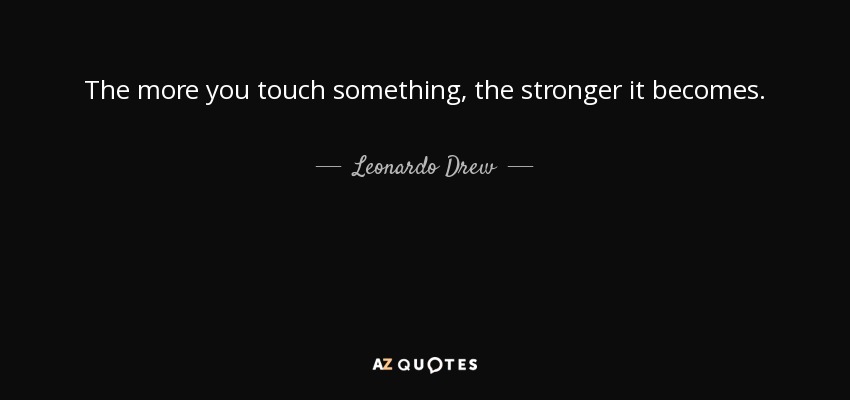 The more you touch something, the stronger it becomes. - Leonardo Drew